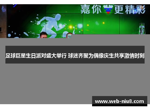 足球巨星生日派对盛大举行 球迷齐聚为偶像庆生共享激情时刻