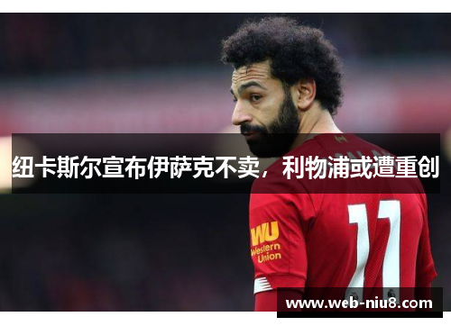 纽卡斯尔宣布伊萨克不卖，利物浦或遭重创